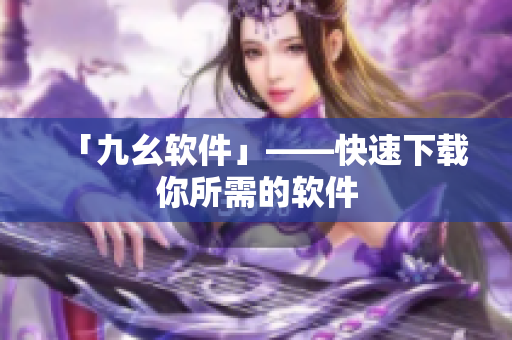 「九幺软件」——快速下载你所需的软件