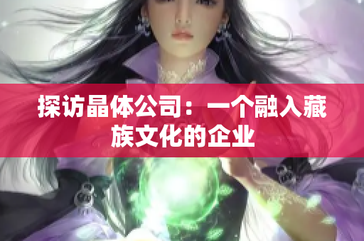 探访晶体公司：一个融入藏族文化的企业