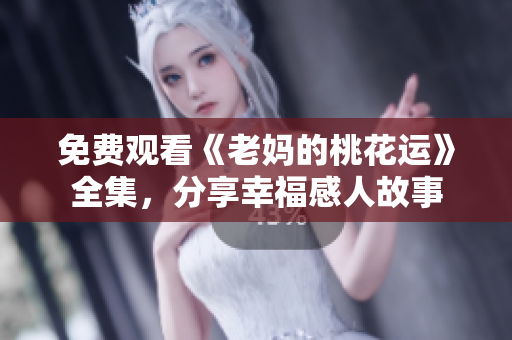 免费观看《老妈的桃花运》全集，分享幸福感人故事