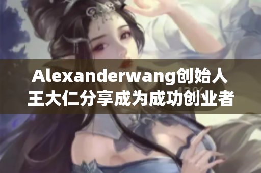 Alexanderwang创始人王大仁分享成为成功创业者的秘诀