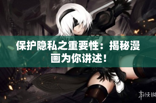 保护隐私之重要性：揭秘漫画为你讲述！