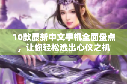 10款最新中文手机全面盘点，让你轻松选出心仪之机