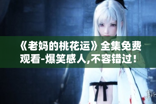 《老妈的桃花运》全集免费观看-爆笑感人,不容错过！
