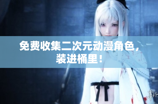 免费收集二次元动漫角色，装进桶里！