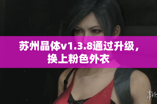 苏州晶体v1.3.8通过升级，换上粉色外衣