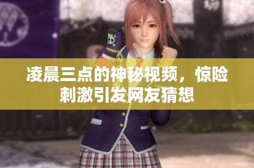 凌晨三点的神秘视频，惊险刺激引发网友猜想