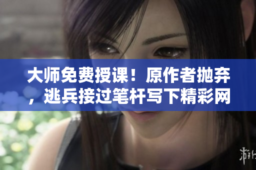 大师免费授课！原作者抛弃，逃兵接过笔杆写下精彩网络故事
