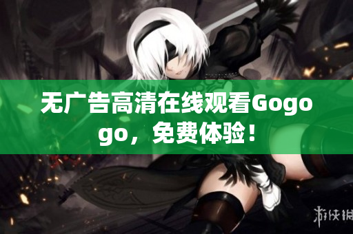 无广告高清在线观看Gogogo，免费体验！