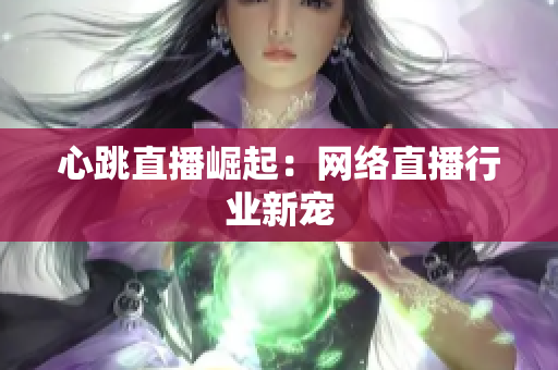 心跳直播崛起：网络直播行业新宠