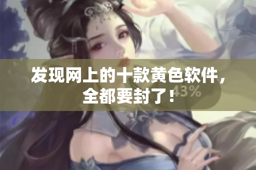 发现网上的十款黄色软件，全都要封了！
