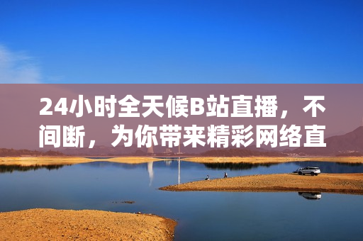 24小时全天候B站直播，不间断，为你带来精彩网络直播。