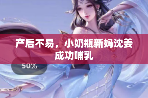 产后不易，小奶瓶新妈沈姜成功哺乳