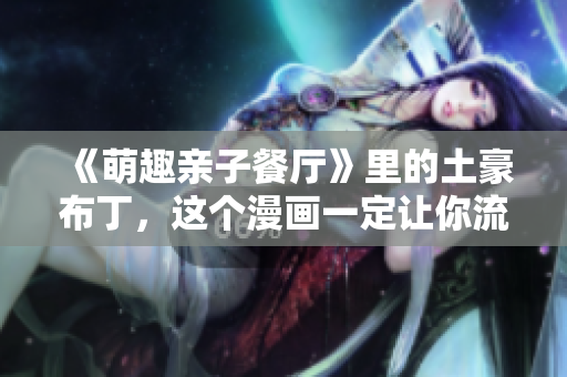 《萌趣亲子餐厅》里的土豪布丁，这个漫画一定让你流连忘返！