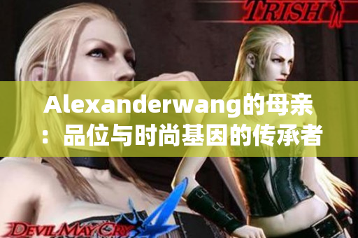 Alexanderwang的母亲：品位与时尚基因的传承者