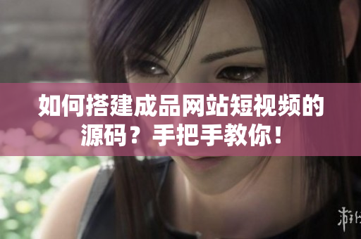 如何搭建成品网站短视频的源码？手把手教你！