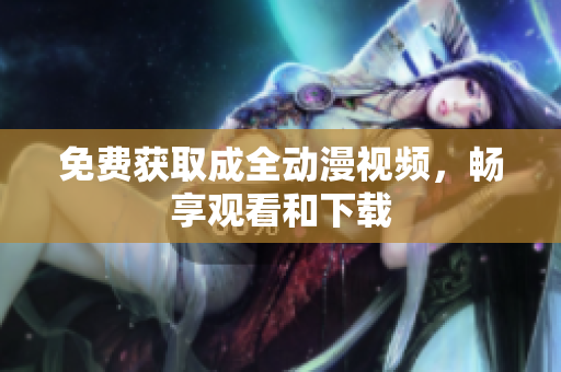 免费获取成全动漫视频，畅享观看和下载