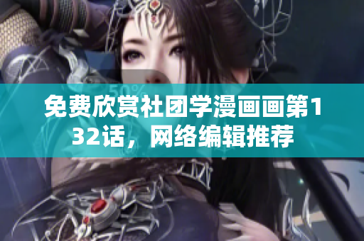 免费欣赏社团学漫画画第132话，网络编辑推荐
