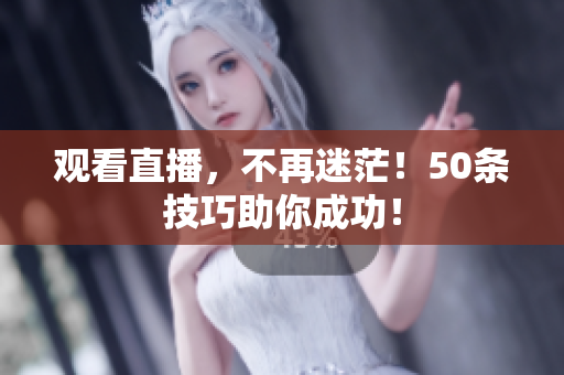 观看直播，不再迷茫！50条技巧助你成功！