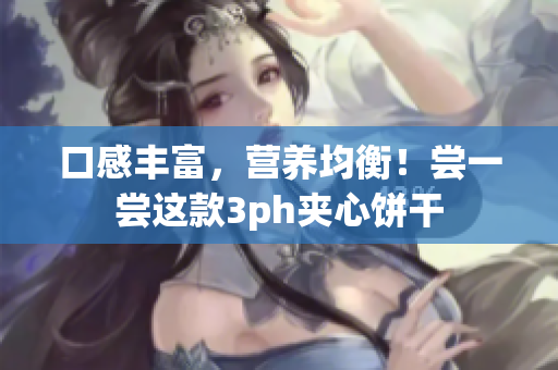 口感丰富，营养均衡！尝一尝这款3ph夹心饼干