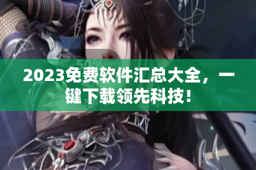 2023免费软件汇总大全，一键下载领先科技！