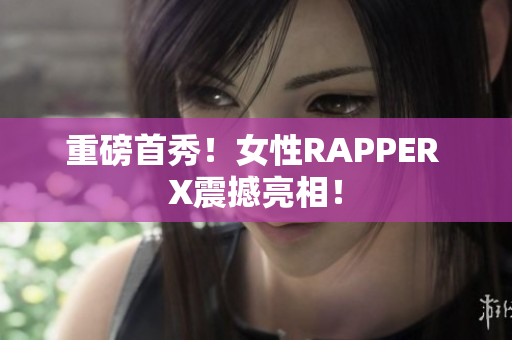 重磅首秀！女性RAPPER X震撼亮相！