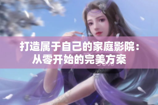 打造属于自己的家庭影院：从零开始的完美方案