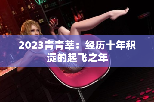 2023青青莘：经历十年积淀的起飞之年