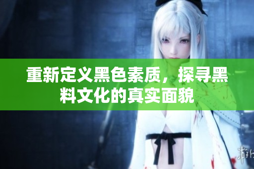 重新定义黑色素质，探寻黑料文化的真实面貌