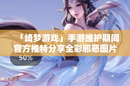 「绮梦游戏」手游维护期间官方推特分享全彩邪恶图片引发争议