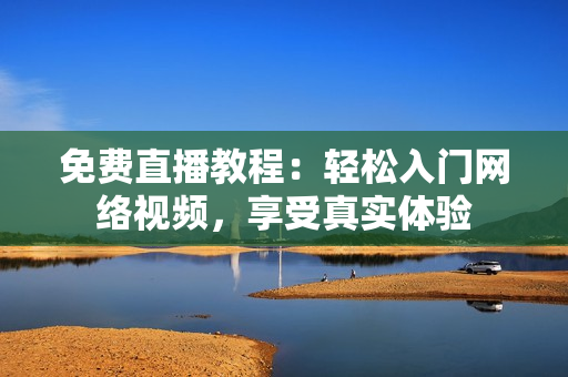 免费直播教程：轻松入门网络视频，享受真实体验