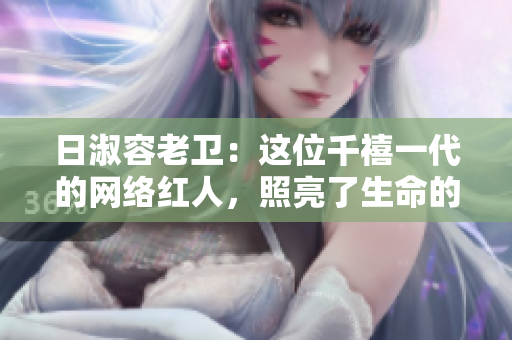 日淑容老卫：这位千禧一代的网络红人，照亮了生命的绵延岁月
