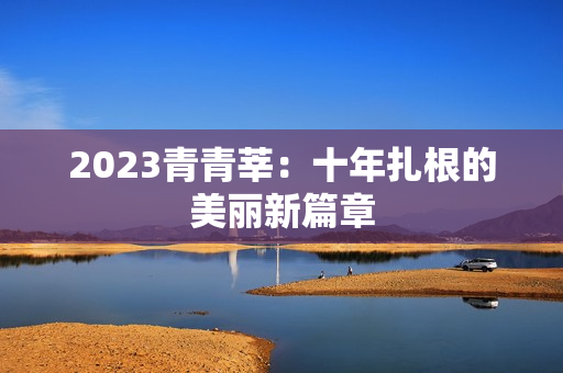 2023青青莘：十年扎根的美丽新篇章