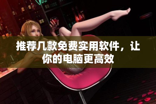 推荐几款免费实用软件，让你的电脑更高效