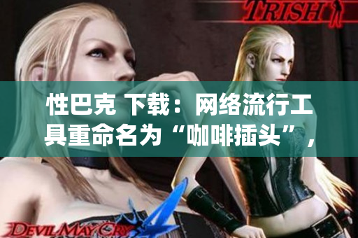 性巴克 下载：网络流行工具重命名为“咖啡插头”，你get到了吗？