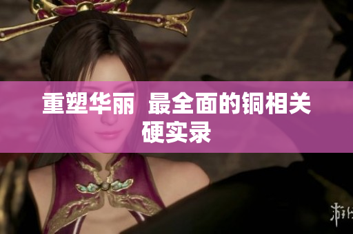 重塑华丽  最全面的铜相关硬实录