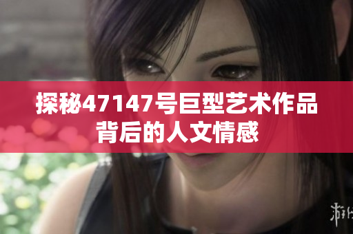 探秘47147号巨型艺术作品背后的人文情感