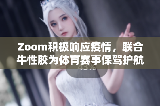 Zoom积极响应疫情，联合牛性胶为体育赛事保驾护航。