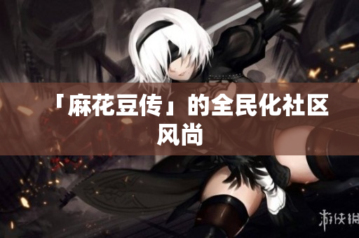 「麻花豆传」的全民化社区风尚