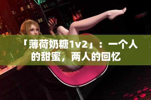 「薄荷奶糖1v2」：一个人的甜蜜，两人的回忆