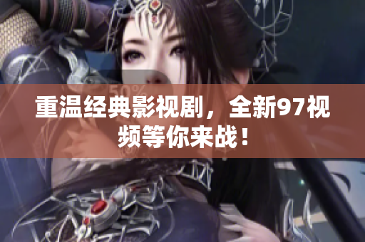 重温经典影视剧，全新97视频等你来战！