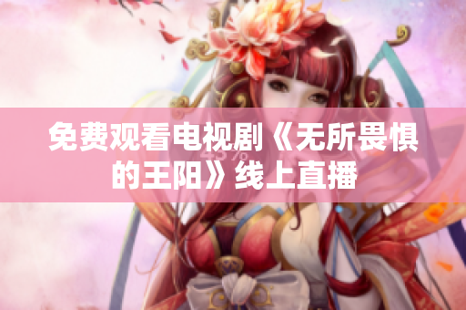 免费观看电视剧《无所畏惧的王阳》线上直播