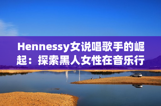Hennessy女说唱歌手的崛起：探索黑人女性在音乐行业中的地位
