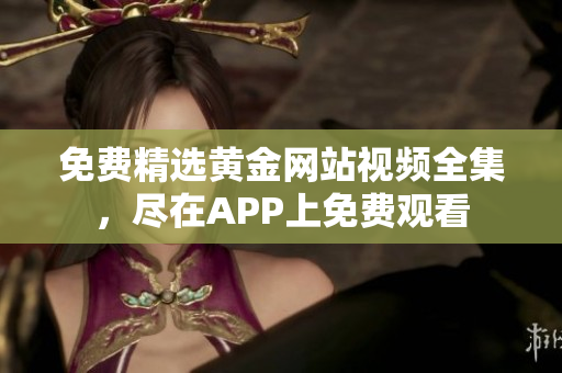 免费精选黄金网站视频全集，尽在APP上免费观看
