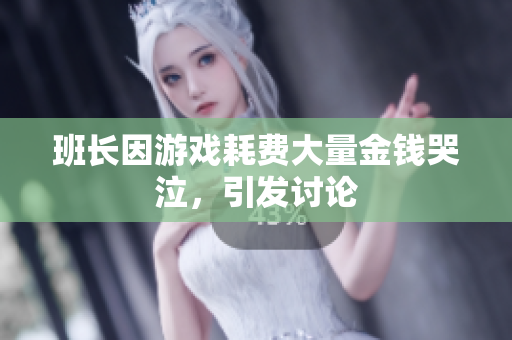 班长因游戏耗费大量金钱哭泣，引发讨论