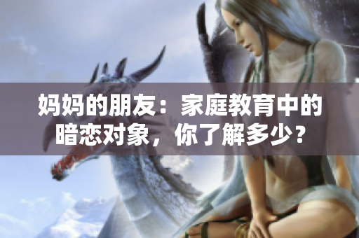 妈妈的朋友：家庭教育中的暗恋对象，你了解多少？