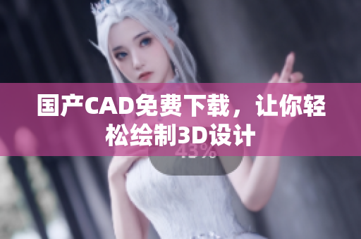 国产CAD免费下载，让你轻松绘制3D设计