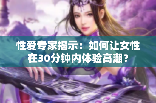 性爱专家揭示：如何让女性在30分钟内体验高潮？