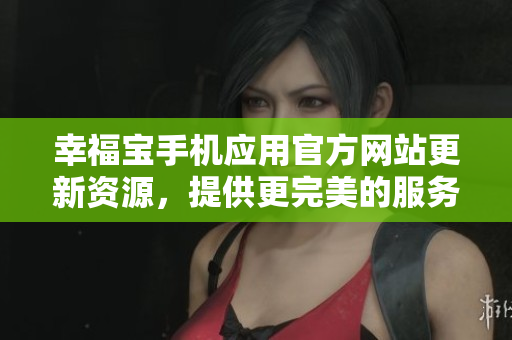 幸福宝手机应用官方网站更新资源，提供更完美的服务