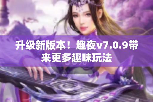 升级新版本！趣夜v7.0.9带来更多趣味玩法