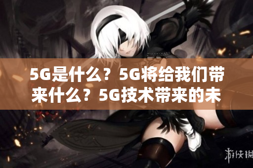 5G是什么？5G将给我们带来什么？5G技术带来的未来：无线通信的新纪元